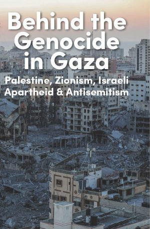 Behind the Genocide in Gaza: Palestine, Zionism, Israeli Apartheid & Antisemitism